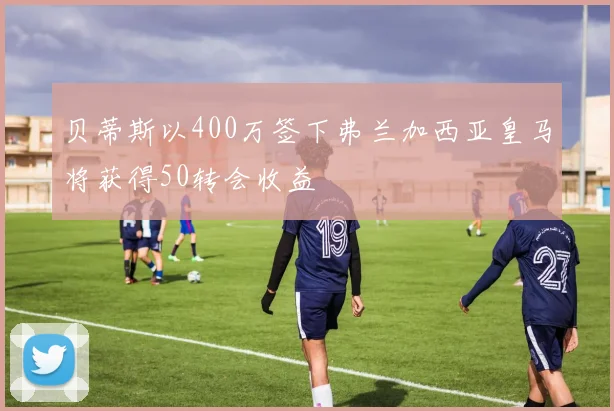 贝蒂斯以400万签下弗兰加西亚皇马将获得50转会收益
