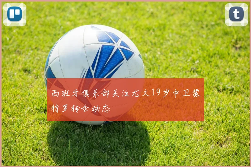 西班牙俱乐部关注尤文19岁中卫蒙特罗转会动态