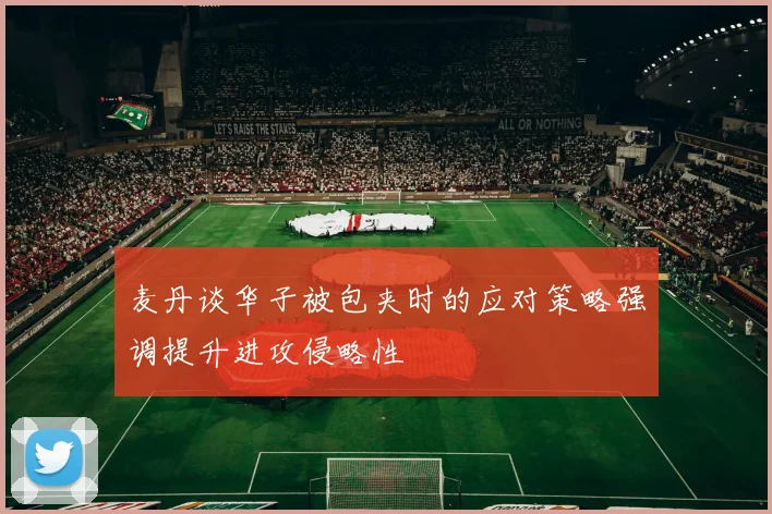 麦丹谈华子被包夹时的应对策略强调提升进攻侵略性