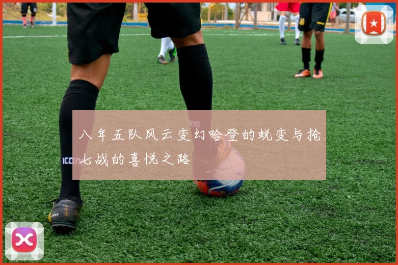 八年五队风云变幻哈登的蜕变与抢七战的喜悦之路