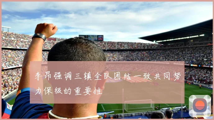 李昂强调三镇全队团结一致共同努力保级的重要性