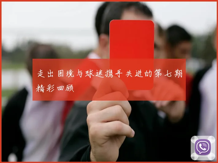 走出困境与球迷携手共进的第七期精彩回顾