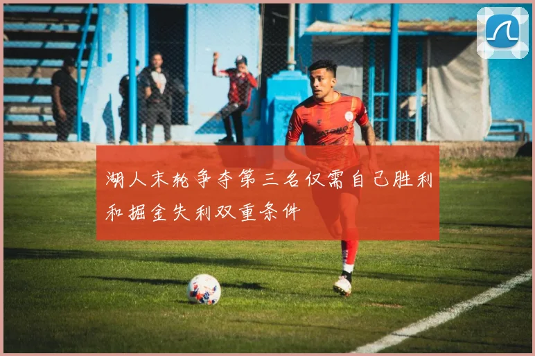 湖人末轮争夺第三名仅需自己胜利和掘金失利双重条件