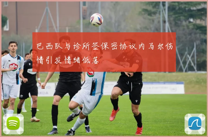 巴西队与诊所签保密协议内马尔伤情引发情绪低落
