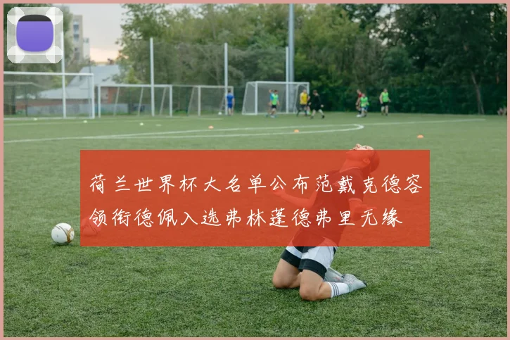 荷兰世界杯大名单公布范戴克德容领衔德佩入选弗林蓬德弗里无缘