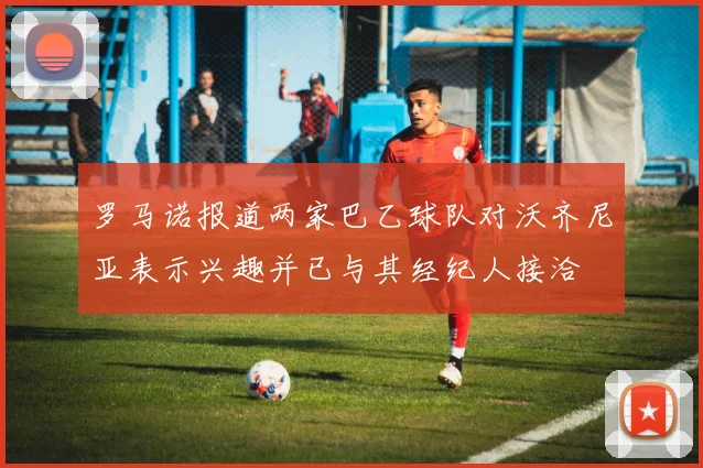 罗马诺报道两家巴乙球队对沃齐尼亚表示兴趣并已与其经纪人接洽