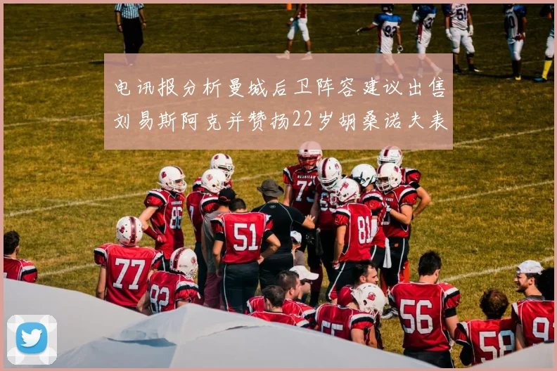 电讯报分析曼城后卫阵容建议出售刘易斯阿克并赞扬22岁胡桑诺夫表现出色