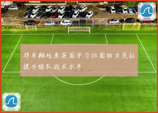 邓卓翔结束英国学习归国助力莫拉提升球队战术水平