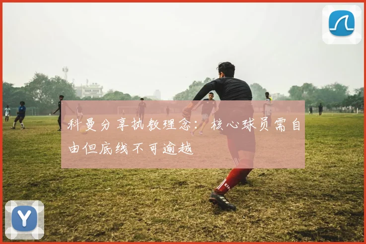 科曼分享执教理念：核心球员需自由但底线不可逾越