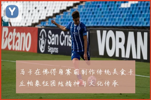 马卡在佛得角赛前制作传统美食卡丘帕象征团结精神与文化传承