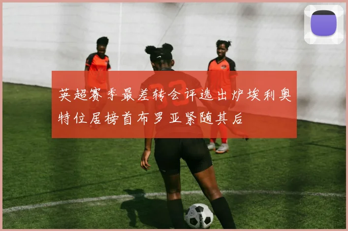 英超赛季最差转会评选出炉埃利奥特位居榜首布罗亚紧随其后