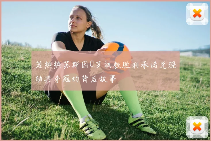 若热热苏斯因C罗执教胜利承诺兑现助其夺冠的背后故事