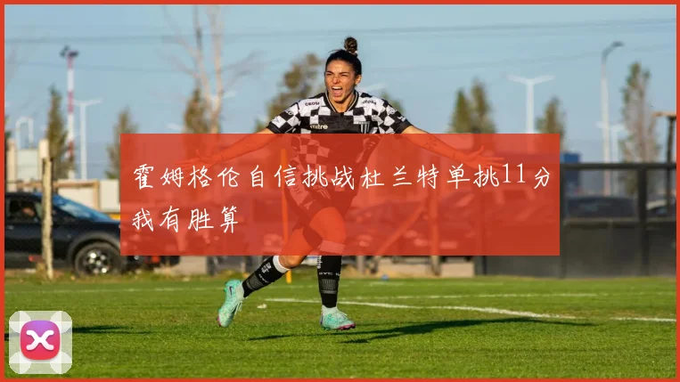 霍姆格伦自信挑战杜兰特单挑11分我有胜算