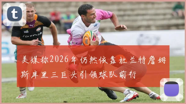 美媒称2026年仍然依靠杜兰特詹姆斯库里三巨头引领球队前行