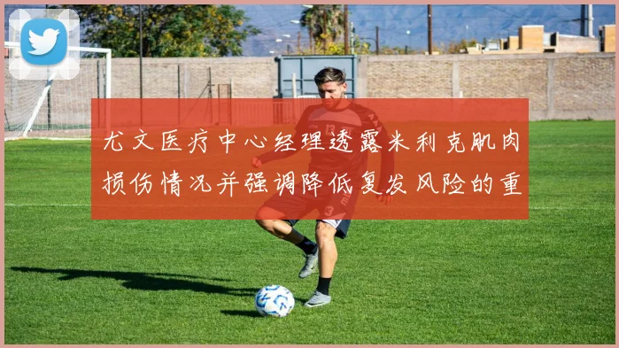 尤文医疗中心经理透露米利克肌肉损伤情况并强调降低复发风险的重要性
