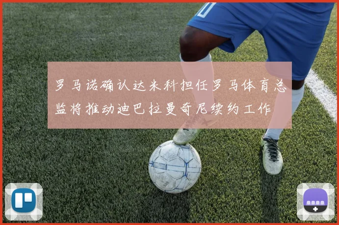 罗马诺确认达米科担任罗马体育总监将推动迪巴拉曼奇尼续约工作