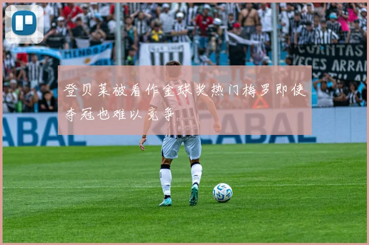 登贝莱被看作金球奖热门梅罗即使夺冠也难以竞争