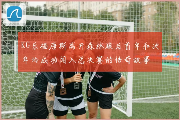KG乐福唐斯离开森林狼后首年和次年均成功闯入总决赛的传奇故事