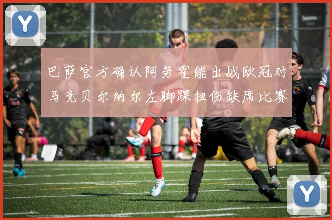巴萨官方确认阿劳霍能出战欧冠对马竞贝尔纳尔左脚踝扭伤缺席比赛