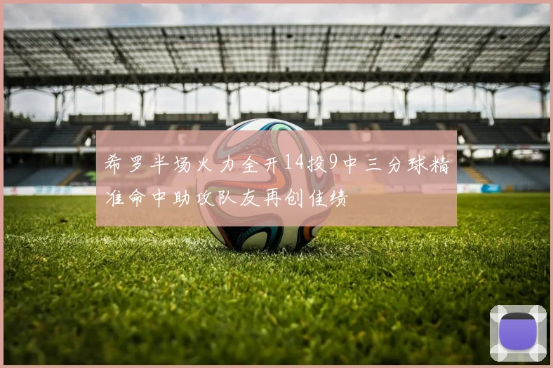 希罗半场火力全开14投9中三分球精准命中助攻队友再创佳绩