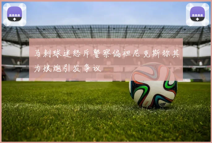 马刺球迷怒斥警察偏袒尼克斯称其为娘炮引发争议